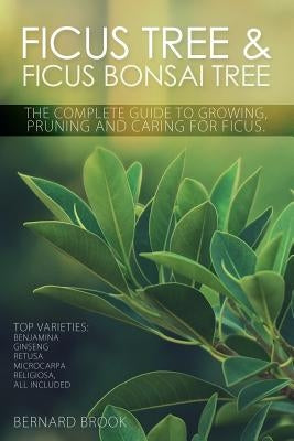 Ficus Tree and Ficus Bonsai Tree. The Complete Guide to Growing, Pruning and Caring for Ficus. Top Varieties: Benjamina, Ginseng, Retusa, Microcarpa, by Brook, Bernard