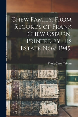 Chew Family, From Records of Frank Chew Osburn, Printed by His Estate Nov. 1945. by Osburn, Frank Chew 1854-1938