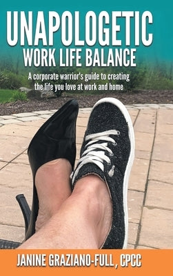 Unapologetic Work Life Balance: A Corporate Warrior's Guide to Creating the Life You Love at Work and Home by Graziano-Full Cpcc, Janine