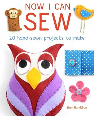 Now I Can Sew: 20 Hand-Sewn Projects for Kids to Make by Hamilton, Sian