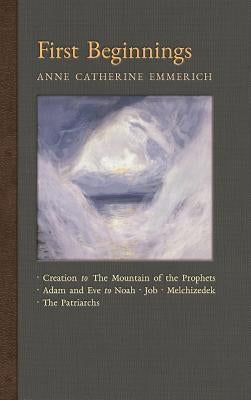 First Beginnings: From the Creation to the Mountain of the Prophets & From Adam and Eve to Job and the Patriarchs by Emmerich, Anne Catherine