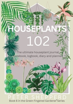 Houseplants 102: The ultimate houseplant journal, notebook, logbook, diary and planner. Paperback Green Fingered Gardener