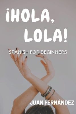 Spanish For Beginners: ¡Hola, Lola! by Fernández, Juan