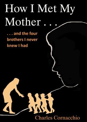 How I Met My Mother: And the Four Brothers I Never Knew I Had by Cornacchio, Charles