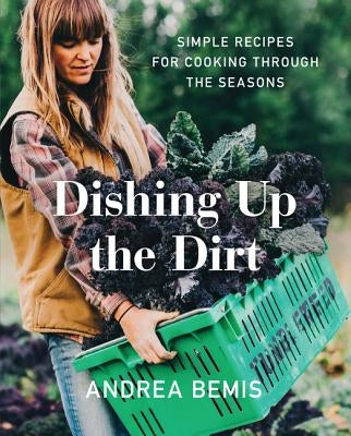 Dishing Up the Dirt: Simple Recipes for Cooking Through the Seasons by Bemis, Andrea