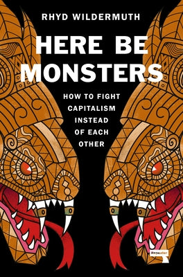 Here Be Monsters: How to Fight Capitalism Instead of Each Other by Wildermuth, Rhyd