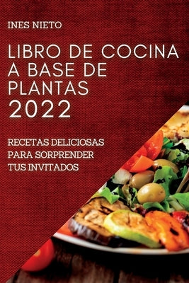 Libro de Cocina a Base de Plantas 2022: Recetas Deliciosas Para Sorprender Tus Invitados by Nieto, Ines