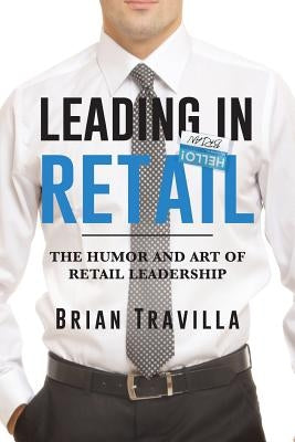 Leading in Retail: The Humor and Art of Retail Leadership by Travilla, Brian