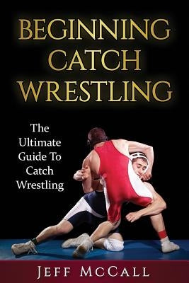 Catch Wrestling: The Ultimate Guide To Beginning Catch Wrestling Paperback Createspace Independent Publishing Platform