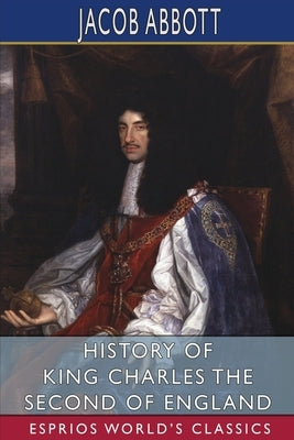 History of King Charles the Second of England (Esprios Classics) by Abbott, Jacob