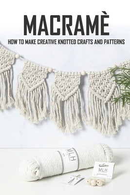 Macramè: How To Make Creative Knotted Crafts and Patterns: Macramè For Beginners by Chilinskas, Gil