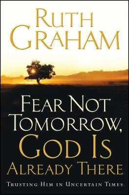 Fear Not Tomorrow, God Is Already There: Trusting Him in Uncertain Times by Graham, Ruth