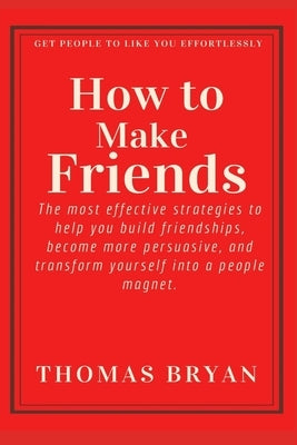 How to make friends: The most effective strategies to help you build friendships, become more persuasive, and transform yourself into a peo Paperback Independently Published