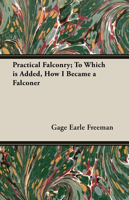 Practical Falconry: To Which Is Added, How I Became a Falconer by Freeman, Gage Earle