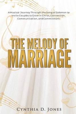 The Melody of Marriage: A Musical Journey Through the Song of Solomon to Invite Couples to Grow in Christ, Connection, Communication, and Comm by Jones, Cynthia D.