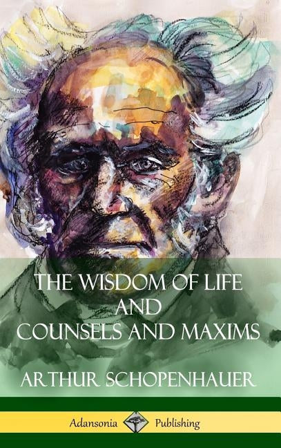 The Wisdom of Life and Counsels and Maxims (Hardcover) by Schopenhauer, Arthur