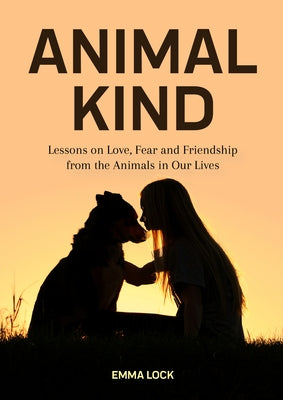 Animal Kind: Lessons on Love, Fear and Friendship from the Animals in Our Lives (True Stories Gift for Cat Lovers, Dog Owners and A by Lock, Emma