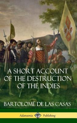 A Short Account of the Destruction of the Indies (Spanish Colonial History) (Hardcover) by Casas, Bartolomé de Las