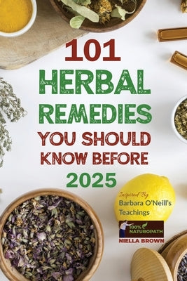 101 Herbal Remedies You Should Know Before 2025 Inspired By Barbara O'Neill's Teachings: What BIG Pharma Doesn't Want You to Know by Brown, Niella