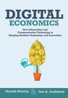 Digital Economics: How Information and Communication Technology is Shaping Markets, Businesses, and Innovation Paperback Createspace Independent Publishing Platform