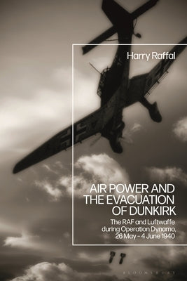 Air Power and the Evacuation of Dunkirk: The RAF and Luftwaffe during Operation Dynamo, 26 May - 4 June 1940 Paperback Bloomsbury Publishing PLC