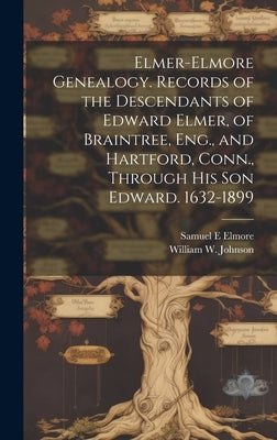 Elmer-Elmore Genealogy. Records of the Descendants of Edward Elmer, of Braintree, Eng., and Hartford, Conn., Through His Son Edward. 1632-1899 by Johnson, William W. (William Wallace)