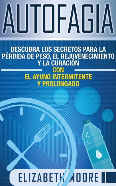 Autofagia: Descubra los Secretos para la Pérdida de Peso, el Rejuvenecimiento y la Curación con el Ayuno Intermitente y Prolongad by Moore, Elizabeth