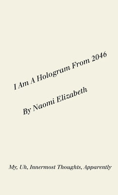 I Am A Hologram From 2046: My, Uh, Innermost Thoughts, Apparently by Elizabeth, Naomi