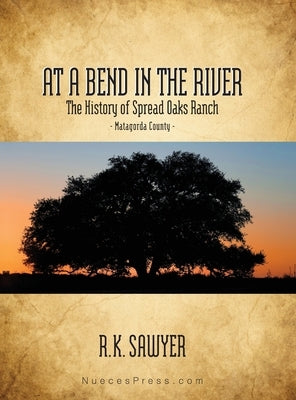 At a Bend in the River - The History of Spread Oaks Ranch in Matagorda County by Sawyer, Rob K.