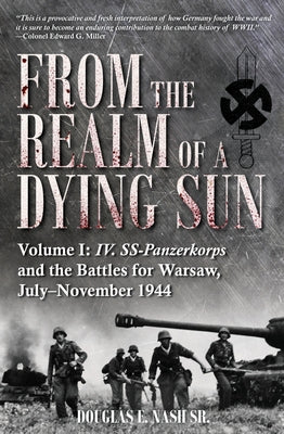 From the Realm of a Dying Sun. Volume I: IV. Ss-Panzerkorps and the Battles for Warsaw, July-November 1944 by Nash, Douglas E.