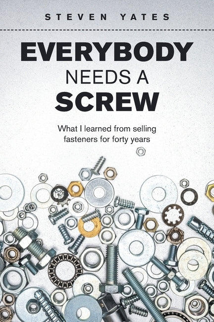 Everybody Needs a Screw: What I Learned from Selling Fasteners for Forty Years by Yates, Steven