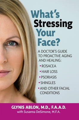 What's Stressing Your Face: A Skin Doctors Guide to Healing Stress-Induced Facial Conditions by Ablon, Glynis