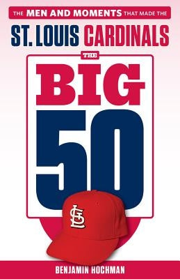 The Big 50: St. Louis Cardinals: The Men and Moments That Made the St. Louis Cardinals by Hochman, Benjamin