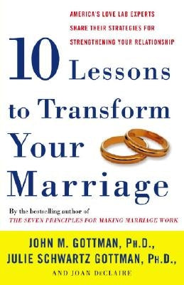 Ten Lessons to Transform Your Marriage: America's Love Lab Experts Share Their Strategies for Strengthening Your Relationship by Gottman, John