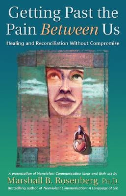 Getting Past the Pain Between Us: Healing and Reconciliation Without Compromise by Rosenberg, Marshall B.