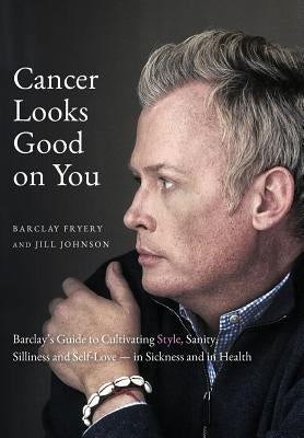 Cancer Looks Good on You: Barclay's Guide to Cultivating Style, Sanity, Silliness and Self-Love-in Sickness and in Health by Fryery, Barclay
