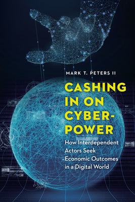 Cashing in on Cyberpower: How Interdependent Actors Seek Economic Outcomes in a Digital World by Peters, Mark T.