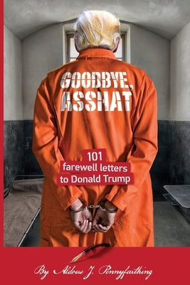 Goodbye, Asshat: 101 Farewell Letters to Donald Trump by Pennyfarthing, Aldous J. J.
