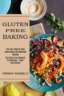 Gluten Free Baking: The Easy, Step-by-step Instructions and Delicious Recipes (The Gluten-free Cookbook for Beginners - Super Easy Recipes by Knisely, Penny