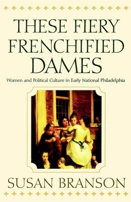 These Fiery Frenchified Dames: Women and Political Culture in Early National Philadelphia Paperback University of Pennsylvania Press