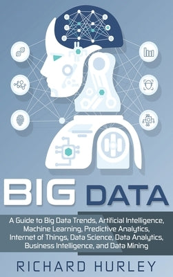 Big Data: A Guide to Big Data Trends, Artificial Intelligence, Machine Learning, Predictive Analytics, Internet of Things, Data by Hurley, Richard