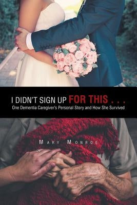 I Didn't Sign up for This . . .: One Dementia Caregiver's Personal Story and How She Survived by Monroe, Mary