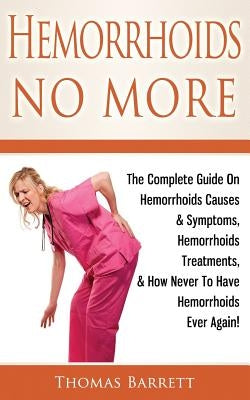 Hemorrhoids No More: The Complete Guide On Hemorrhoids Causes & Symptoms, Hemorrhoids Treatments, & How Never To Have Hemorrhoids Ever Agai by Barrett, Thomas