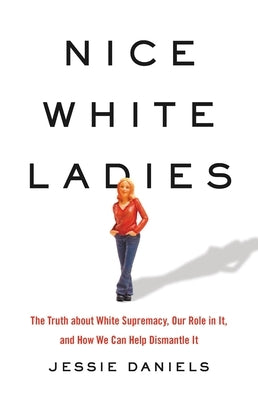 Nice White Ladies: The Truth about White Supremacy, Our Role in It, and How We Can Help Dismantle It by Daniels, Jessie