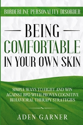 Borderline Personality Disorder: BEING COMFORTABLE IN YOUR OWN SKIN - Simple Ways To Fight and Win Against BPD With Proven Cognitive Behavioral Therap by Garner, Aden