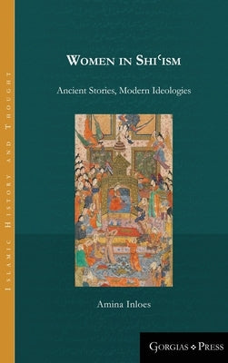 Women in Shi&#703;ism: Ancient Stories, Modern Ideologies by Inloes, Amina