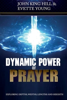 Dynamic Power of Prayer: Exploring Depths, Widths, Lengths and Heights! by Hill, John King