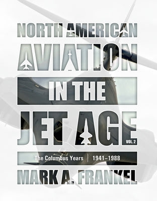 North American Aviation in the Jet Age, Vol. 2: The Columbus Years, 1941-1988 by Frankel, Mark A.