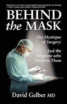 Behind the Mask: The Mystique of Surgery and the Surgeons Who Perform Them by Gelber, David