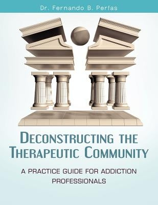 Deconstructing the Therapeutic Community: A Practice Guide for Addiction Professionals by Perfas, Fernando B.